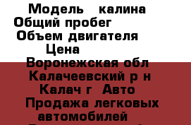  › Модель ­ калина › Общий пробег ­ 150 000 › Объем двигателя ­ 2 › Цена ­ 185 000 - Воронежская обл., Калачеевский р-н, Калач г. Авто » Продажа легковых автомобилей   . Воронежская обл.